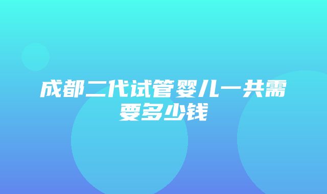 成都二代试管婴儿一共需要多少钱