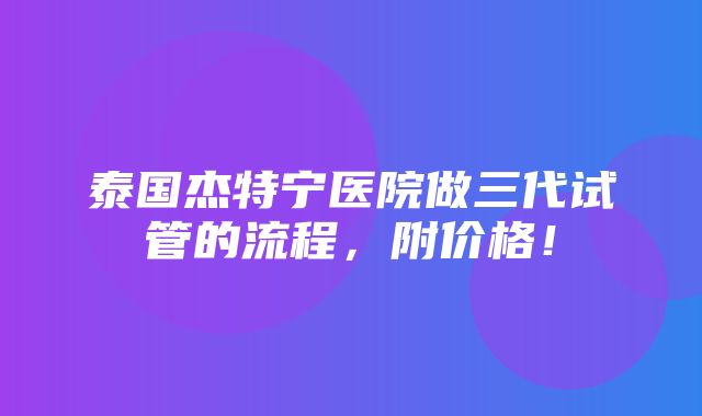 泰国杰特宁医院做三代试管的流程，附价格！