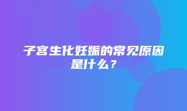 子宫生化妊娠的常见原因是什么？