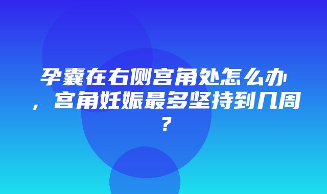 孕囊在右侧宫角处怎么办，宫角妊娠最多坚持到几周？