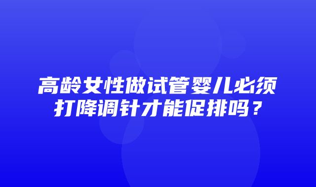 高龄女性做试管婴儿必须打降调针才能促排吗？