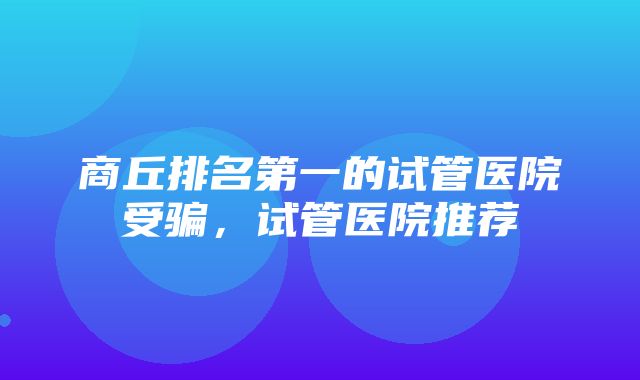 商丘排名第一的试管医院受骗，试管医院推荐