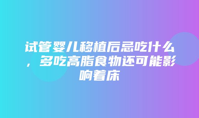 试管婴儿移植后忌吃什么，多吃高脂食物还可能影响着床