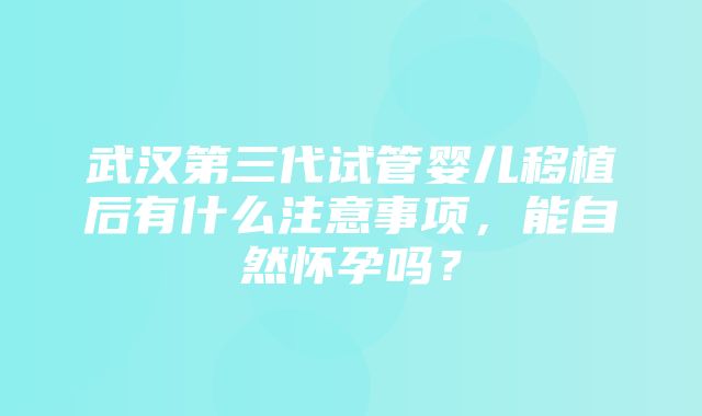 武汉第三代试管婴儿移植后有什么注意事项，能自然怀孕吗？