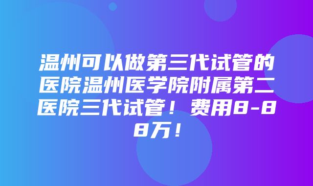 温州可以做第三代试管的医院温州医学院附属第二医院三代试管！费用8-88万！