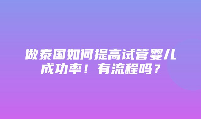 做泰国如何提高试管婴儿成功率！有流程吗？