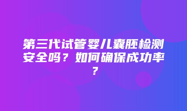 第三代试管婴儿囊胚检测安全吗？如何确保成功率？