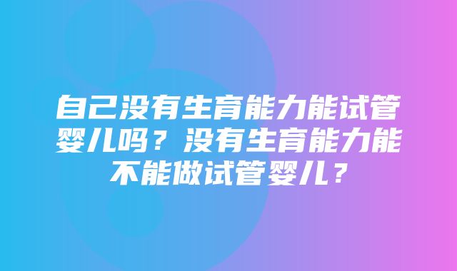 自己没有生育能力能试管婴儿吗？没有生育能力能不能做试管婴儿？