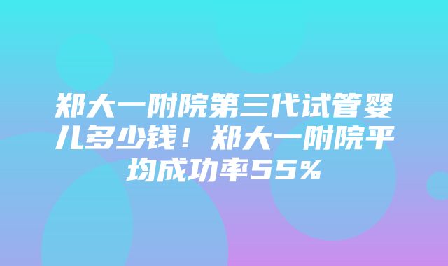 郑大一附院第三代试管婴儿多少钱！郑大一附院平均成功率55%