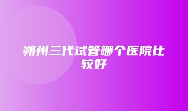 朔州三代试管哪个医院比较好