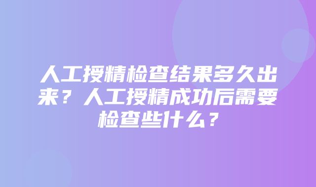 人工授精检查结果多久出来？人工授精成功后需要检查些什么？