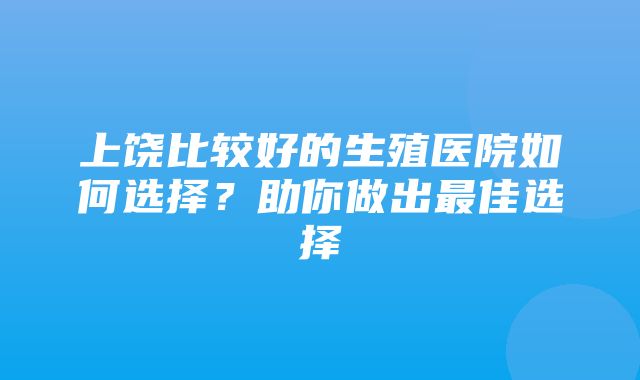 上饶比较好的生殖医院如何选择？助你做出最佳选择