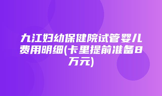 九江妇幼保健院试管婴儿费用明细(卡里提前准备8万元)