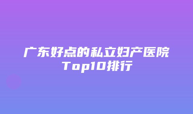 广东好点的私立妇产医院Top10排行