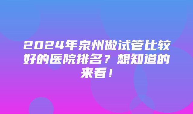 2024年泉州做试管比较好的医院排名？想知道的来看！