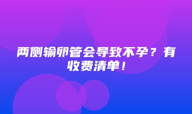 两侧输卵管会导致不孕？有收费清单！