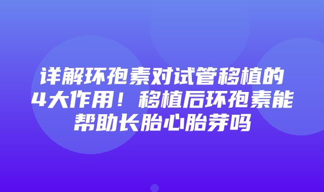 详解环孢素对试管移植的4大作用！移植后环孢素能帮助长胎心胎芽吗