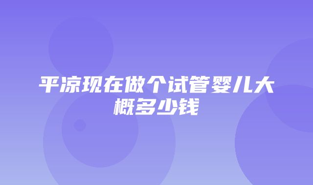 平凉现在做个试管婴儿大概多少钱