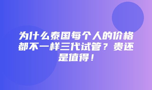 为什么泰国每个人的价格都不一样三代试管？贵还是值得！