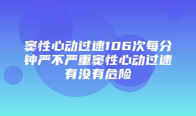 窦性心动过速106次每分钟严不严重窦性心动过速有没有危险