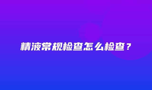 精液常规检查怎么检查？