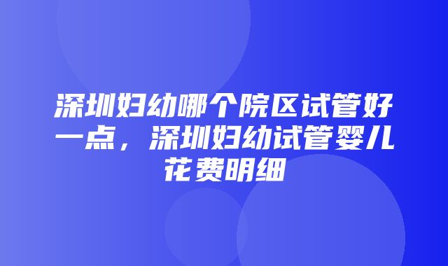 深圳妇幼哪个院区试管好一点，深圳妇幼试管婴儿花费明细