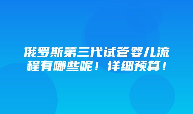 俄罗斯第三代试管婴儿流程有哪些呢！详细预算！