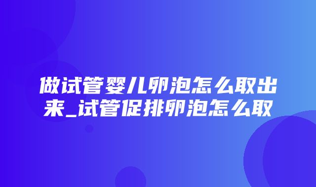 做试管婴儿卵泡怎么取出来_试管促排卵泡怎么取