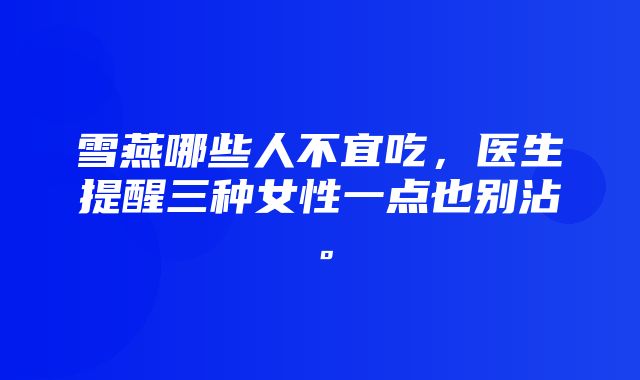 雪燕哪些人不宜吃，医生提醒三种女性一点也别沾。