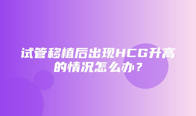 试管移植后出现HCG升高的情况怎么办？