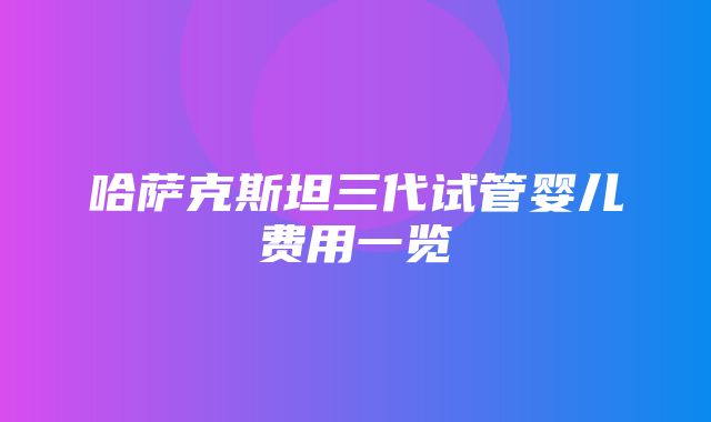 哈萨克斯坦三代试管婴儿费用一览