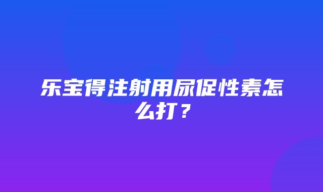 乐宝得注射用尿促性素怎么打？