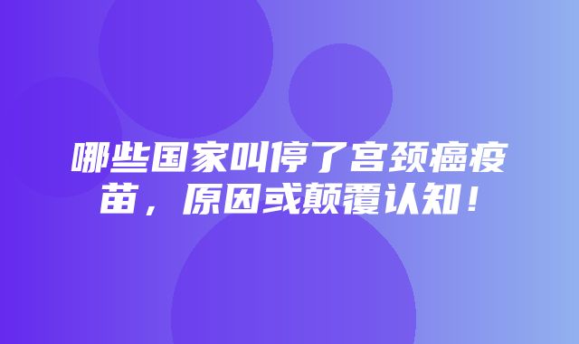 哪些国家叫停了宫颈癌疫苗，原因或颠覆认知！