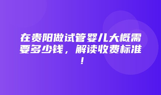 在贵阳做试管婴儿大概需要多少钱，解读收费标准！