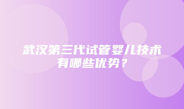 武汉第三代试管婴儿技术有哪些优势？