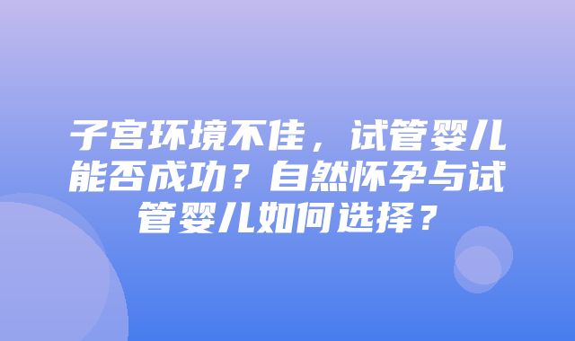 子宫环境不佳，试管婴儿能否成功？自然怀孕与试管婴儿如何选择？