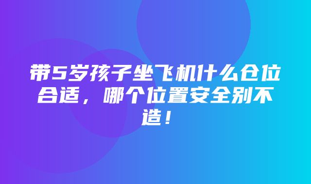 带5岁孩子坐飞机什么仓位合适，哪个位置安全别不造！