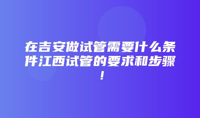 在吉安做试管需要什么条件江西试管的要求和步骤！