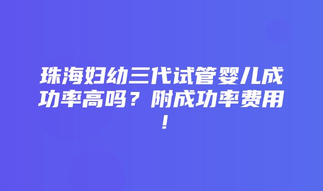 珠海妇幼三代试管婴儿成功率高吗？附成功率费用！