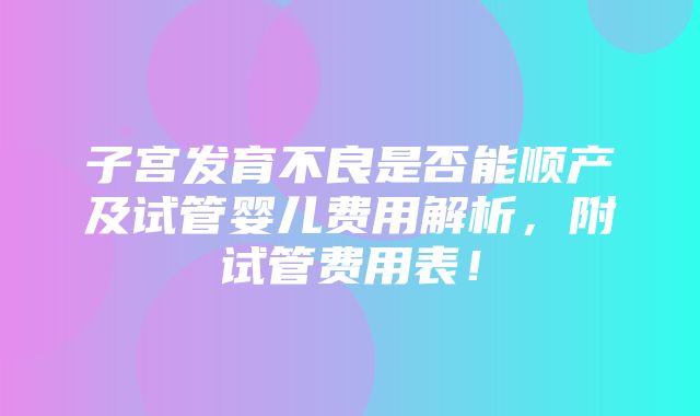 子宫发育不良是否能顺产及试管婴儿费用解析，附试管费用表！