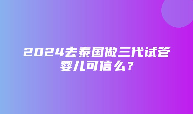 2024去泰国做三代试管婴儿可信么？