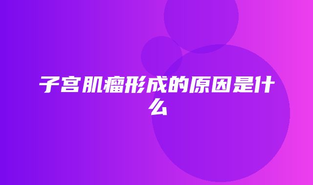 子宫肌瘤形成的原因是什么