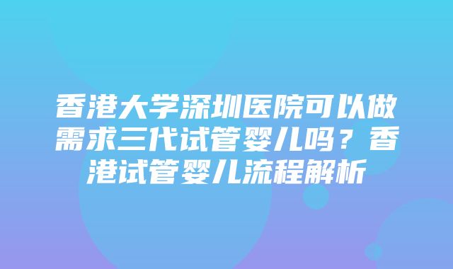 香港大学深圳医院可以做需求三代试管婴儿吗？香港试管婴儿流程解析