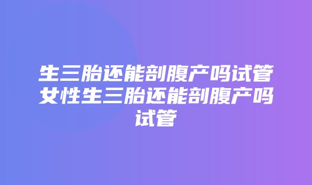 生三胎还能剖腹产吗试管女性生三胎还能剖腹产吗试管