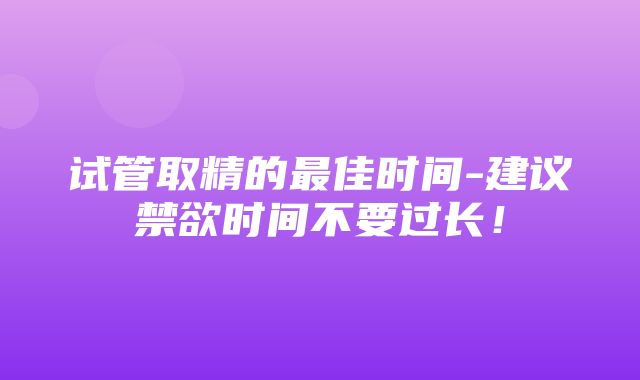 试管取精的最佳时间-建议禁欲时间不要过长！