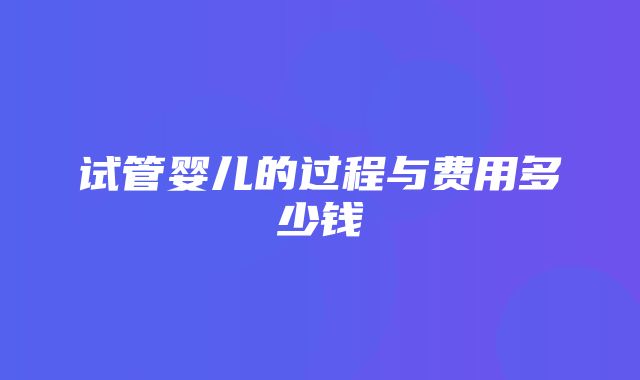 试管婴儿的过程与费用多少钱