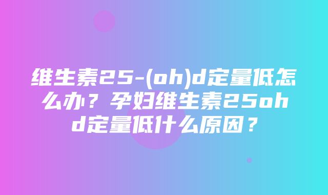 维生素25-(oh)d定量低怎么办？孕妇维生素25ohd定量低什么原因？