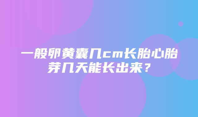 一般卵黄囊几cm长胎心胎芽几天能长出来？