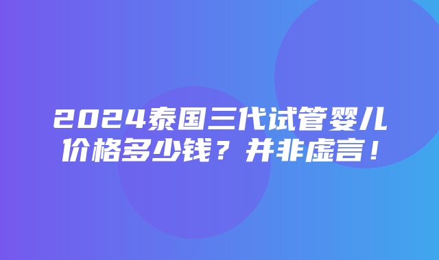 2024泰国三代试管婴儿价格多少钱？并非虚言！