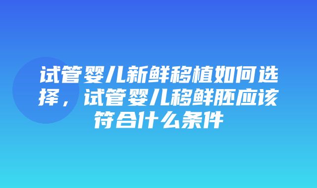 试管婴儿新鲜移植如何选择，试管婴儿移鲜胚应该符合什么条件